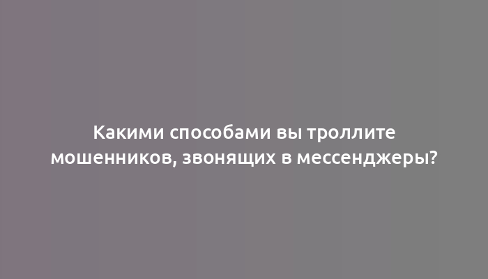 Какими способами вы троллите мошенников, звонящих в мессенджеры?