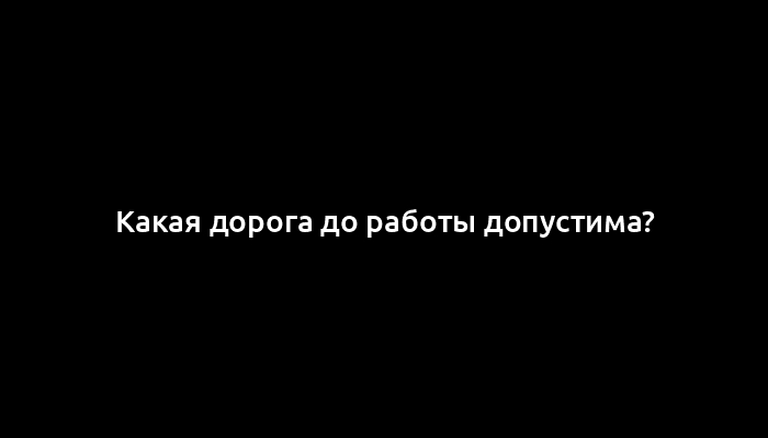 Какая дорога до работы допустима?