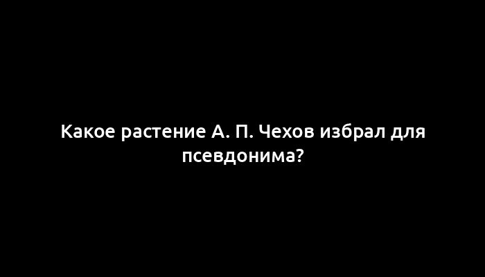 Какое растение А. П. Чехов избрал для псевдонима?