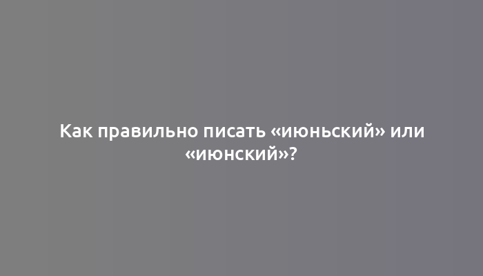 Как правильно писать «июньский» или «июнский»?