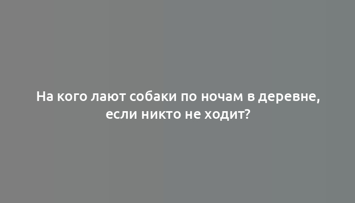 На кого лают собаки по ночам в деревне, если никто не ходит?