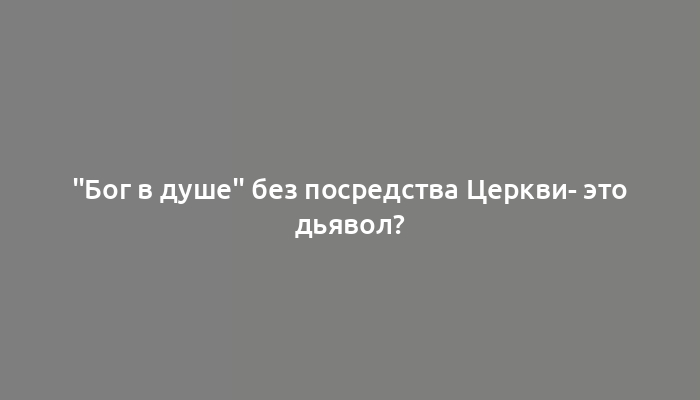 "Бог в душе" без посредства Церкви- это дьявол?