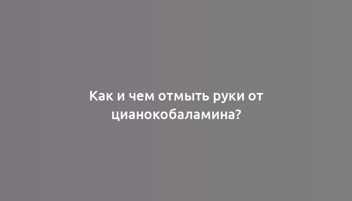 Как и чем отмыть руки от цианокобаламина?