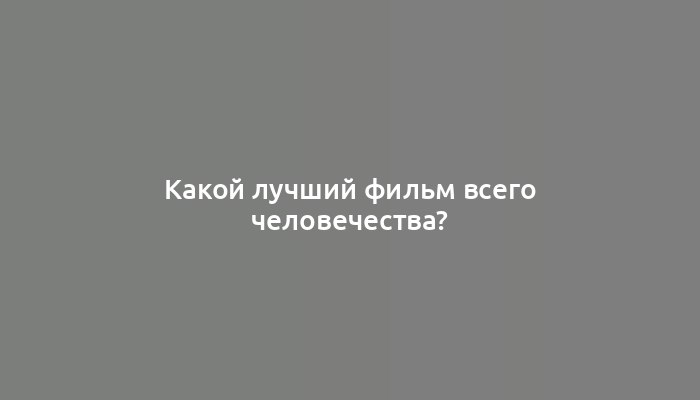 Какой лучший фильм всего человечества?