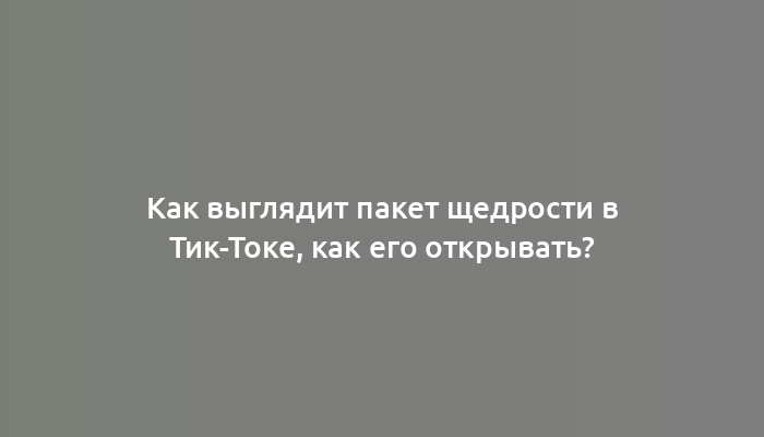 Как выглядит пакет щедрости в Тик-Токе, как его открывать?