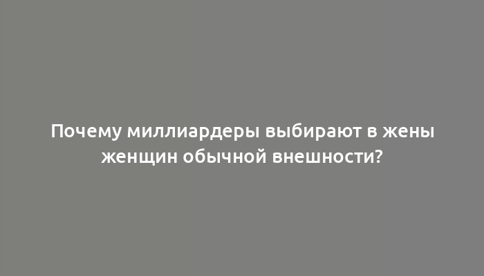 Почему миллиардеры выбирают в жены женщин обычной внешности?