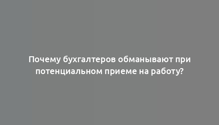 Почему бухгалтеров обманывают при потенциальном приеме на работу?