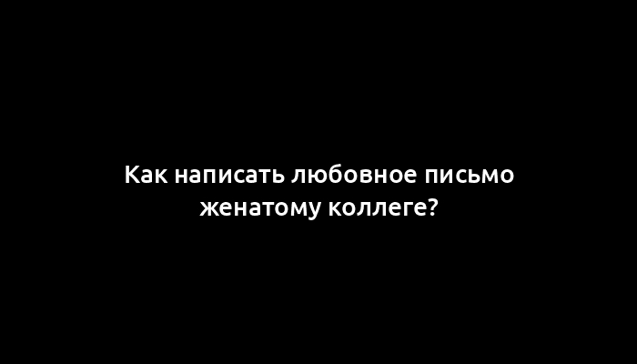 Как написать любовное письмо женатому коллеге?