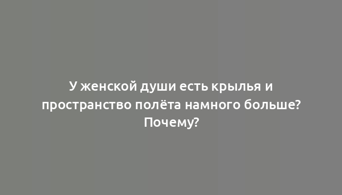 У женской души есть крылья и пространство полёта намного больше? Почему?