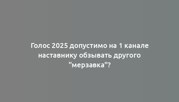 Голос 2025 допустимо на 1 канале наставнику обзывать другого "мерзавка"?