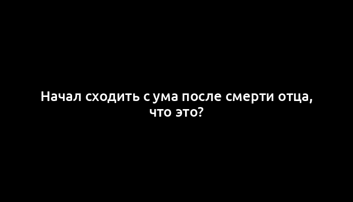 Начал сходить с ума после смерти отца, что это?