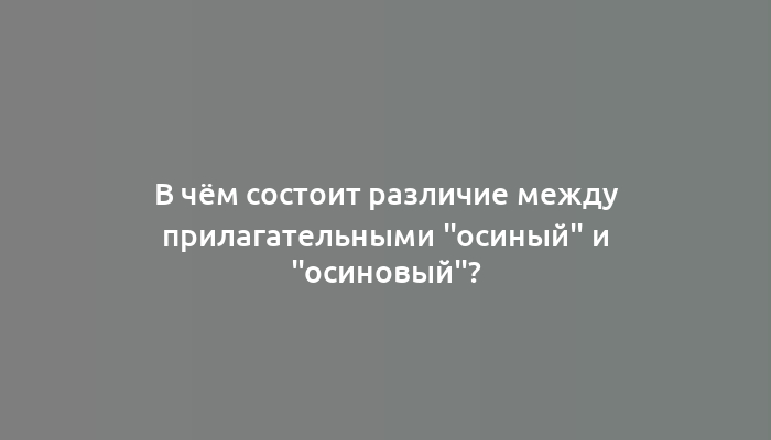 В чём состоит различие между прилагательными "осиный" и "осиновый"?