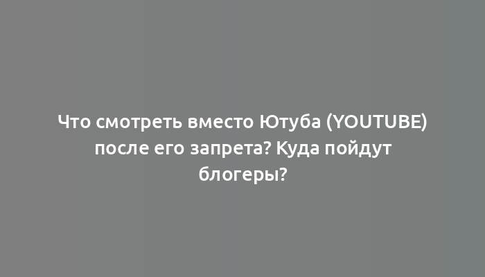 Что смотреть вместо Ютуба (YouTube) после его запрета? Куда пойдут блогеры?