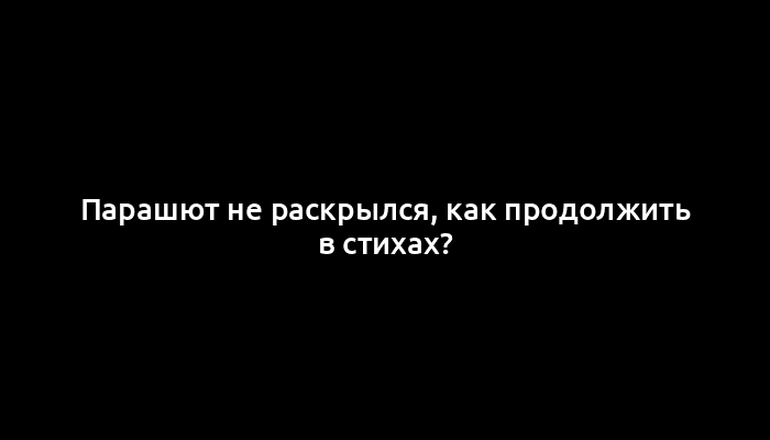 Парашют не раскрылся, как продолжить в стихах?