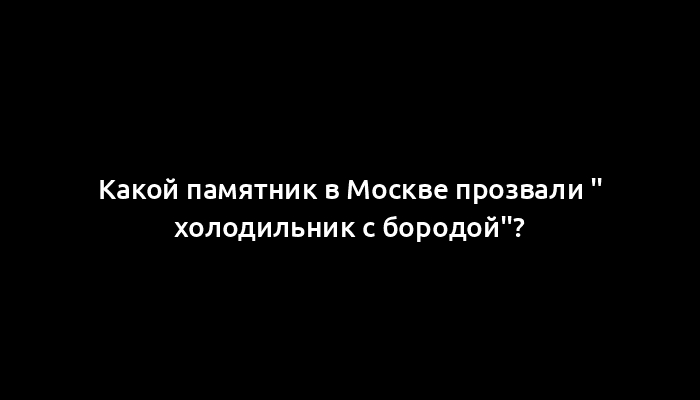 Какой памятник в Москве прозвали " холодильник с бородой"?