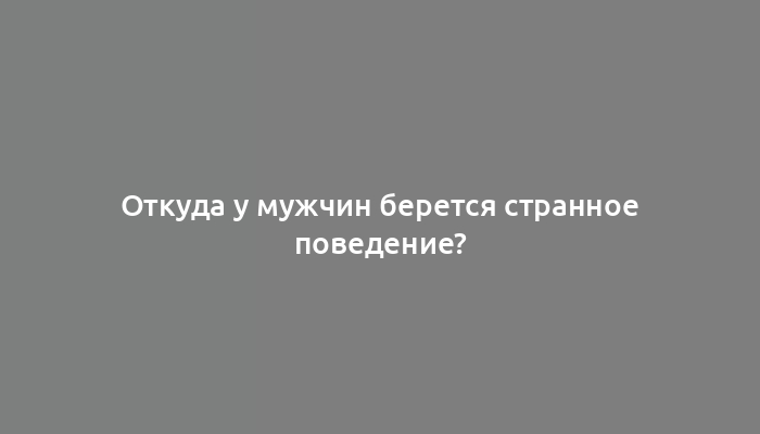 Откуда у мужчин берется странное поведение?