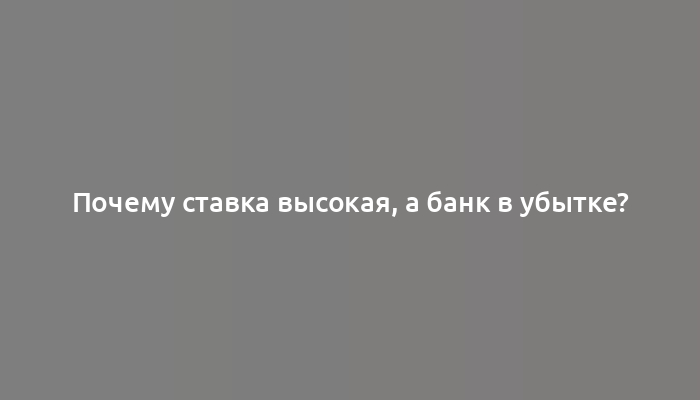 Почему ставка высокая, а банк в убытке?