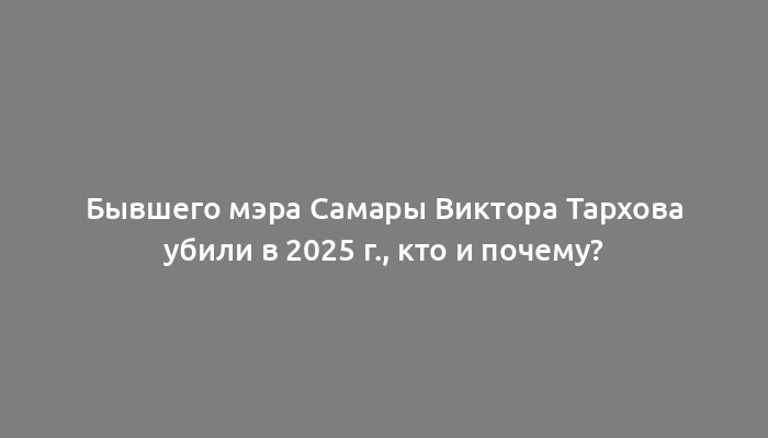 Бывшего мэра Самары Виктора Тархова убили в 2025 г., кто и почему?