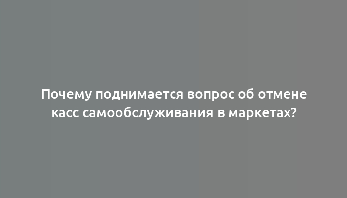 Почему поднимается вопрос об отмене касс самообслуживания в маркетах?