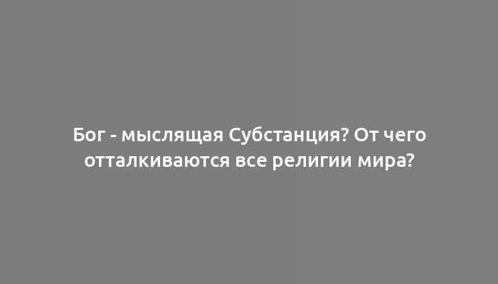 Бог - мыслящая Субстанция? От чего отталкиваются все религии мира?