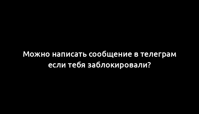 Можно написать сообщение в телеграм если тебя заблокировали?