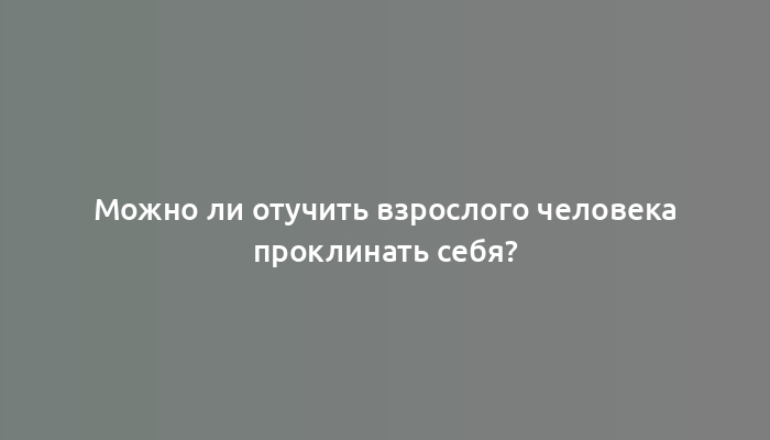 Можно ли отучить взрослого человека проклинать себя?