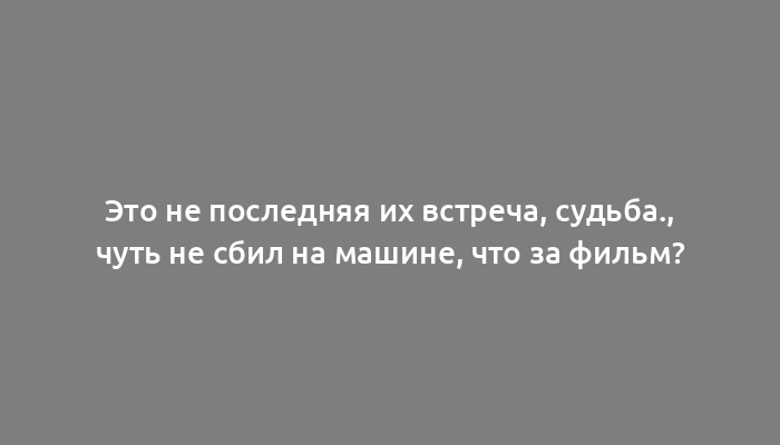 Это не последняя их встреча, судьба., чуть не сбил на машине, что за фильм?