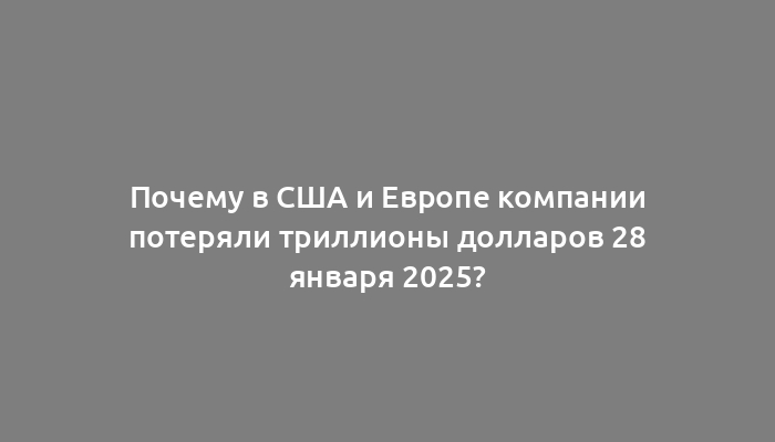 Почему в США и Европе компании потеряли триллионы долларов 28 января 2025?