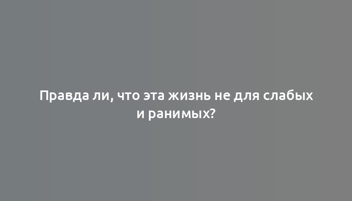 Правда ли, что эта жизнь не для слабых и ранимых?