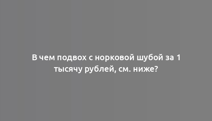 В чем подвох с норковой шубой за 1 тысячу рублей, см. ниже?