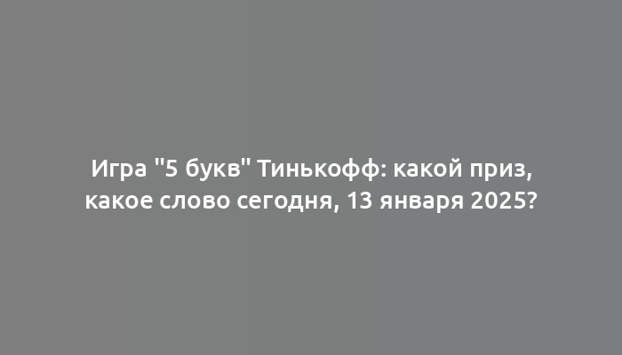 Игра "5 букв" Тинькофф: какой приз, какое слово сегодня, 13 января 2025?