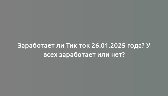 Заработает ли Тик ток 26.01.2025 года? У всех заработает или нет?