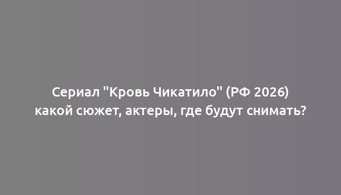 Сериал "Кровь Чикатило" (РФ 2026) какой сюжет, актеры, где будут снимать?