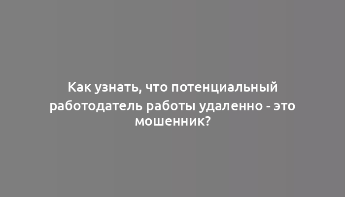 Как узнать, что потенциальный работодатель работы удаленно - это мошенник?