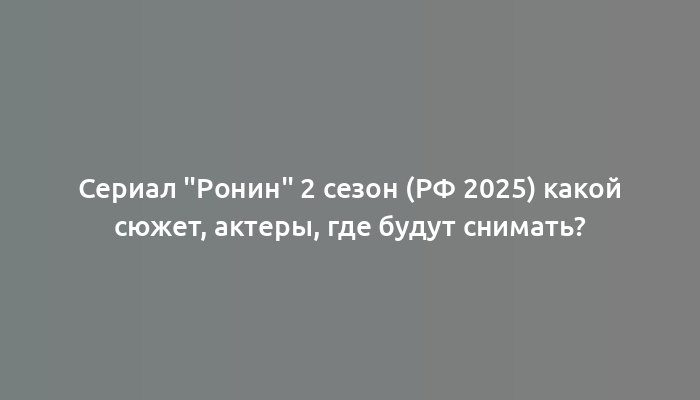 Сериал "Ронин" 2 сезон (РФ 2025) какой сюжет, актеры, где будут снимать?