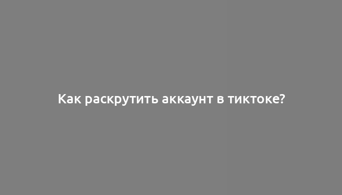 Как раскрутить аккаунт в тиктоке?