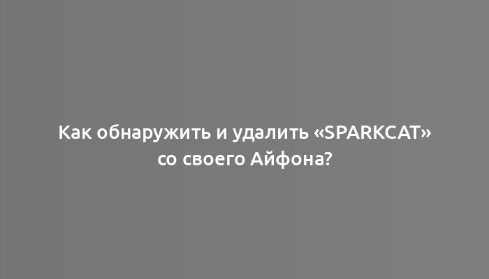 Как обнаружить и удалить «SparkCat» со своего Айфона?