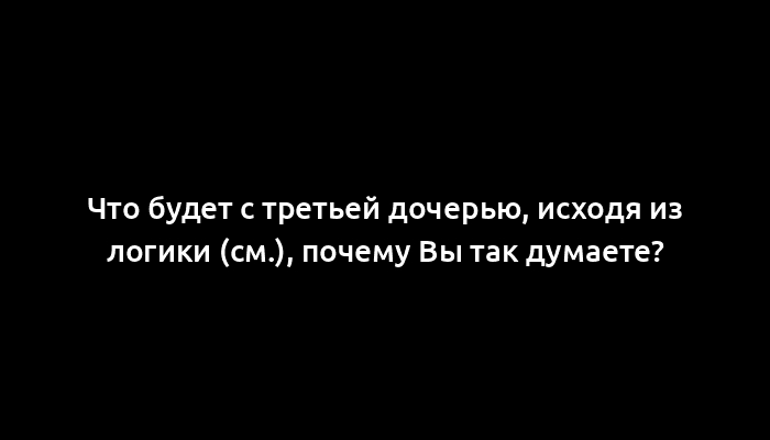 Что будет с третьей дочерью, исходя из логики (см.), почему Вы так думаете?