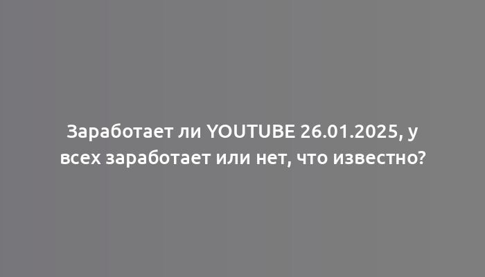 Заработает ли YouTube 26.01.2025, у всех заработает или нет, что известно?