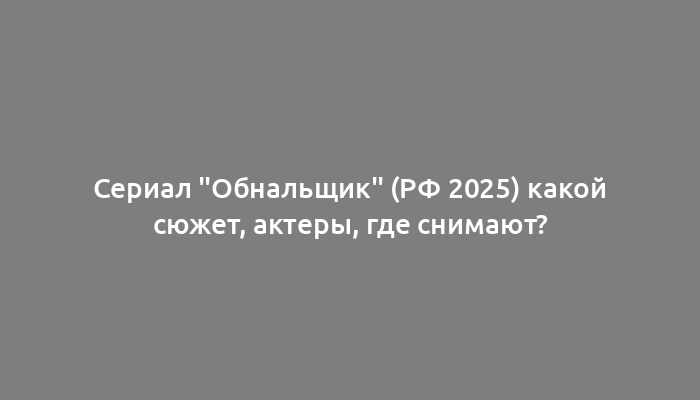 Сериал "Обнальщик" (РФ 2025) какой сюжет, актеры, где снимают?