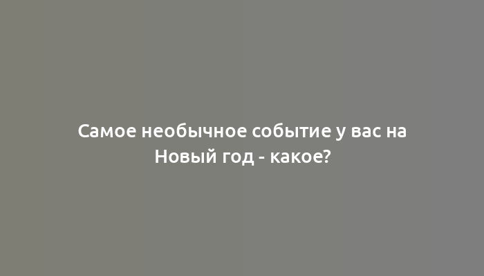 Самое необычное событие у вас на Новый год - какое?