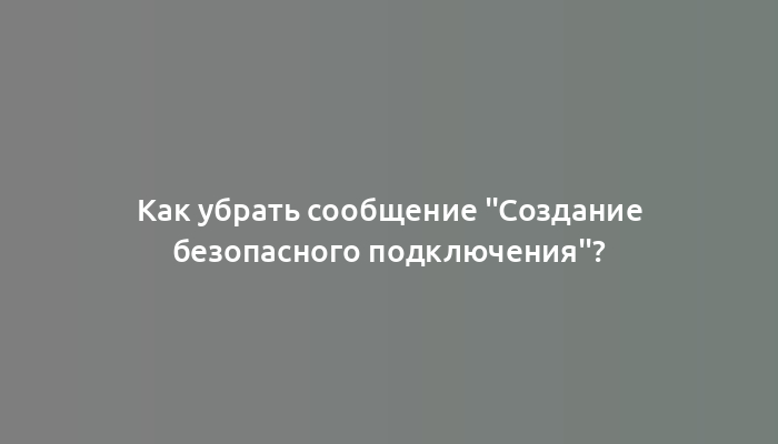 Как убрать сообщение "Создание безопасного подключения"?