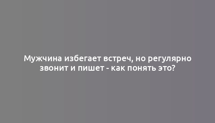 Мужчина избегает встреч, но регулярно звонит и пишет - как понять это?