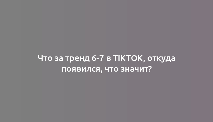 Что за тренд 6-7 в TikTok, откуда появился, что значит?