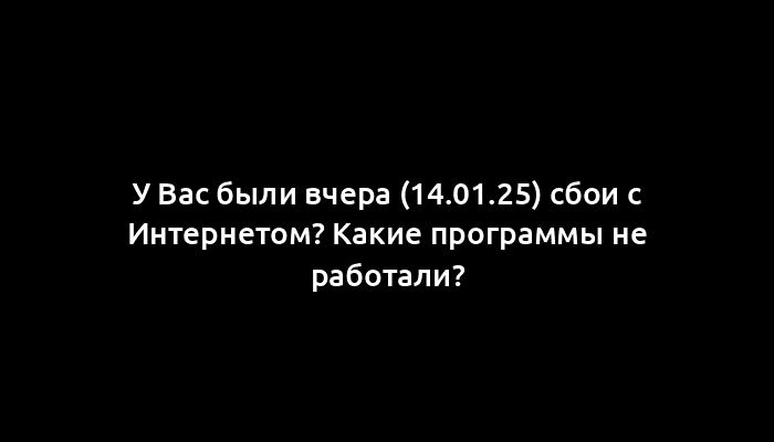 У Вас были вчера (14.01.25) сбои с Интернетом? Какие программы не работали?