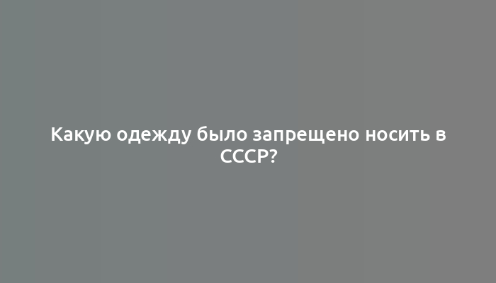 Какую одежду было запрещено носить в СССР?