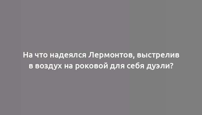 На что надеялся Лермонтов, выстрелив в воздух на роковой для себя дуэли?