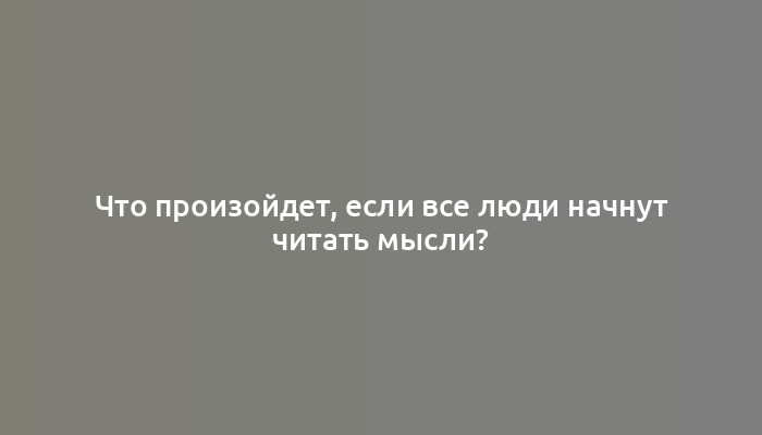 Что произойдет, если все люди начнут читать мысли?