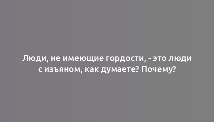 Люди, не имеющие гордости, - это люди с изъяном, как думаете? Почему?