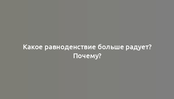 Какое равноденствие больше радует? Почему?